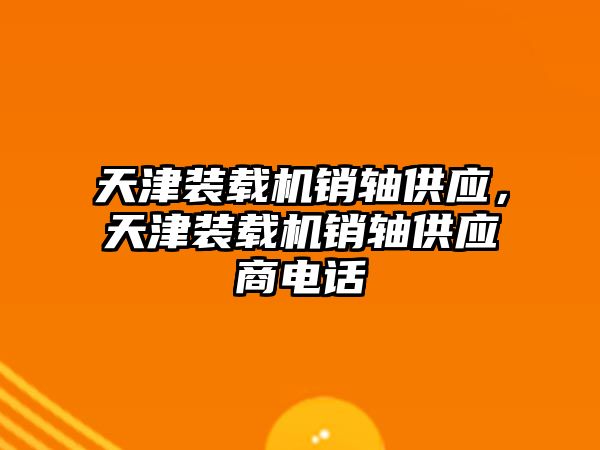 天津裝載機銷軸供應，天津裝載機銷軸供應商電話