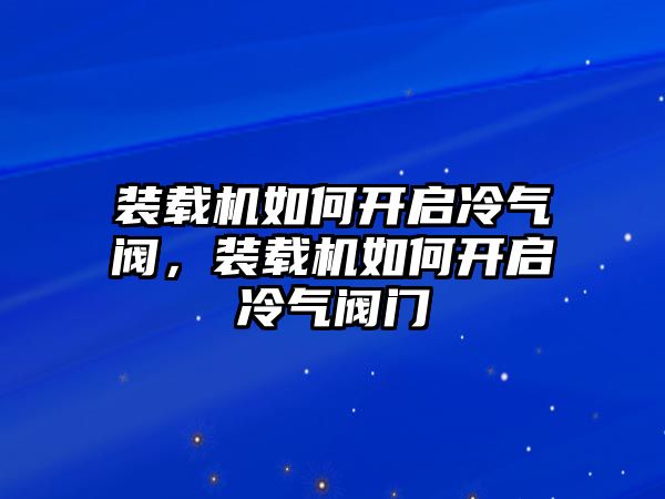 裝載機如何開啟冷氣閥，裝載機如何開啟冷氣閥門