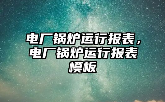 電廠鍋爐運行報表，電廠鍋爐運行報表模板