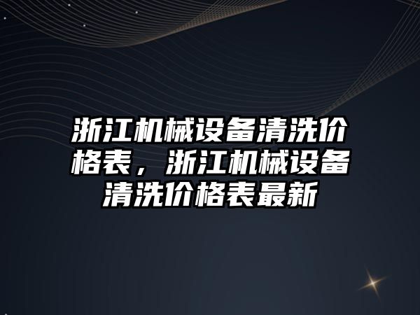 浙江機械設(shè)備清洗價格表，浙江機械設(shè)備清洗價格表最新