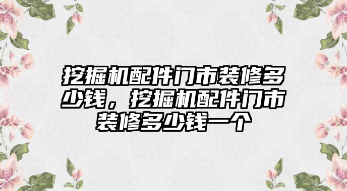 挖掘機(jī)配件門市裝修多少錢，挖掘機(jī)配件門市裝修多少錢一個(gè)