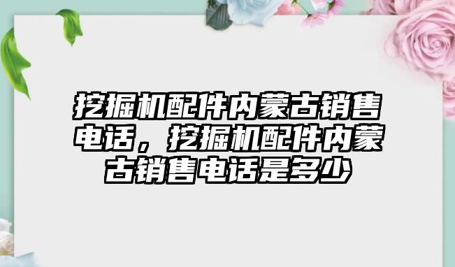 挖掘機配件內蒙古銷售電話，挖掘機配件內蒙古銷售電話是多少