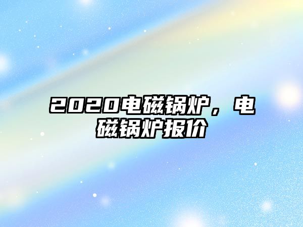 2020電磁鍋爐，電磁鍋爐報(bào)價(jià)