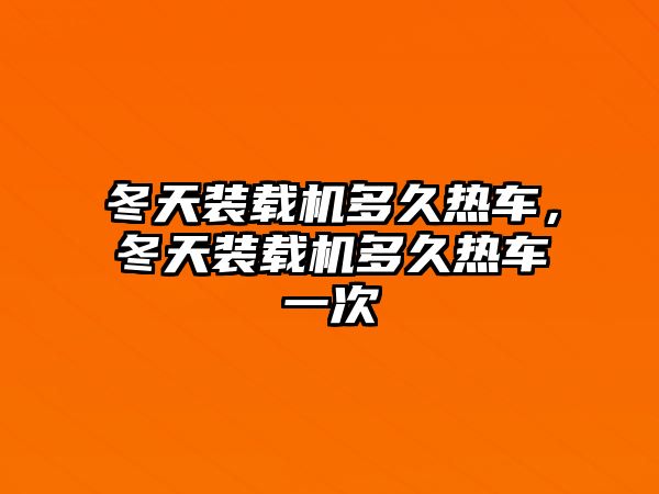 冬天裝載機(jī)多久熱車，冬天裝載機(jī)多久熱車一次