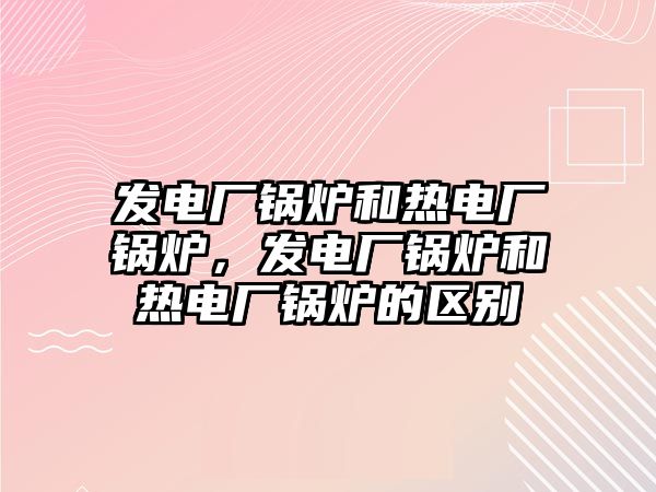 發(fā)電廠鍋爐和熱電廠鍋爐，發(fā)電廠鍋爐和熱電廠鍋爐的區(qū)別