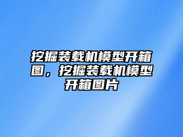 挖掘裝載機模型開箱圖，挖掘裝載機模型開箱圖片