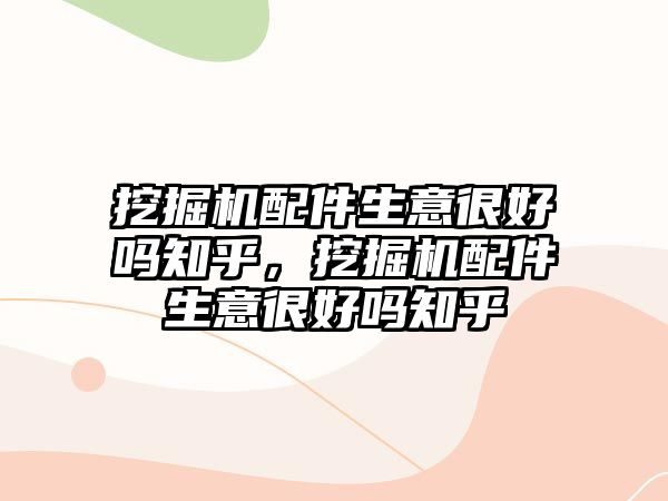 挖掘機配件生意很好嗎知乎，挖掘機配件生意很好嗎知乎