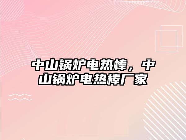 中山鍋爐電熱棒，中山鍋爐電熱棒廠(chǎng)家