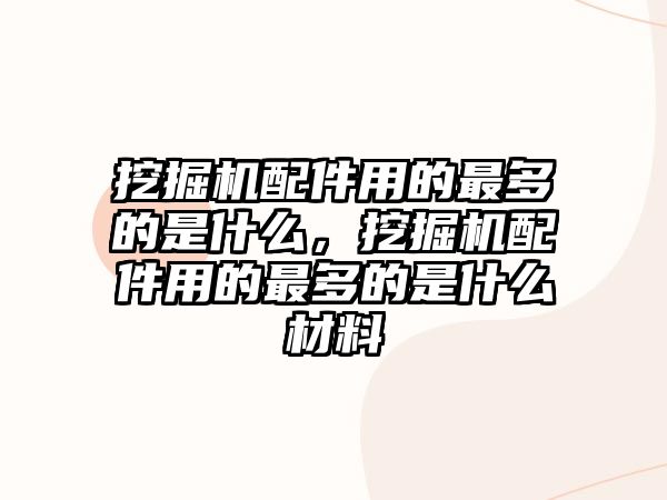 挖掘機配件用的最多的是什么，挖掘機配件用的最多的是什么材料