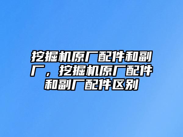 挖掘機(jī)原廠配件和副廠，挖掘機(jī)原廠配件和副廠配件區(qū)別