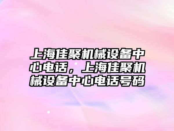 上海佳聚機械設(shè)備中心電話，上海佳聚機械設(shè)備中心電話號碼