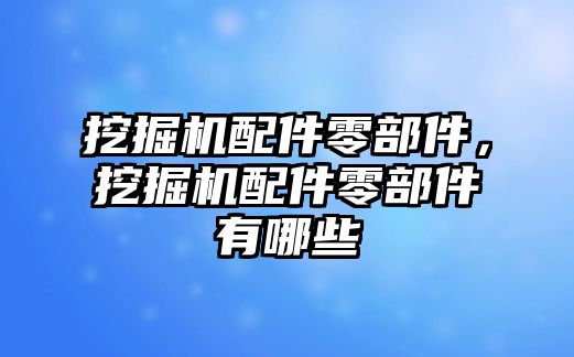 挖掘機配件零部件，挖掘機配件零部件有哪些