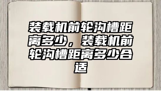 裝載機(jī)前輪溝槽距離多少，裝載機(jī)前輪溝槽距離多少合適