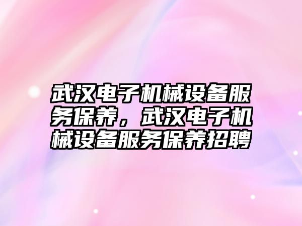 武漢電子機械設備服務保養(yǎng)，武漢電子機械設備服務保養(yǎng)招聘