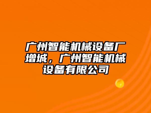 廣州智能機(jī)械設(shè)備廠增城，廣州智能機(jī)械設(shè)備有限公司