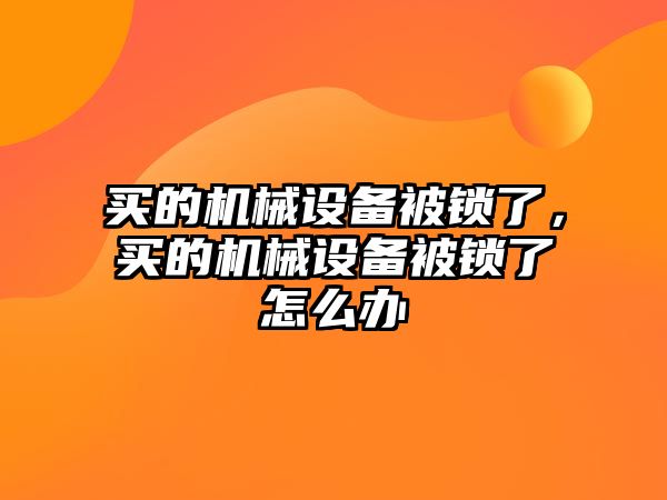 買的機械設(shè)備被鎖了，買的機械設(shè)備被鎖了怎么辦