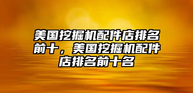 美國挖掘機(jī)配件店排名前十，美國挖掘機(jī)配件店排名前十名