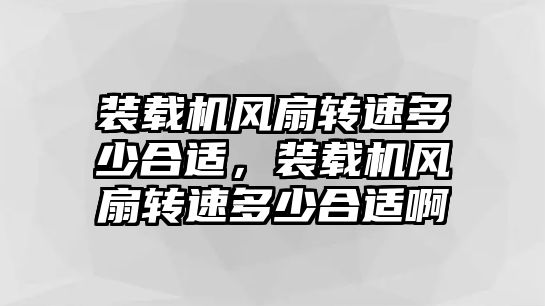 裝載機風扇轉(zhuǎn)速多少合適，裝載機風扇轉(zhuǎn)速多少合適啊