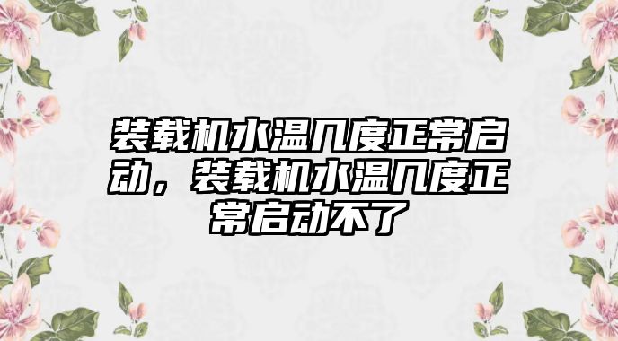 裝載機水溫幾度正常啟動，裝載機水溫幾度正常啟動不了