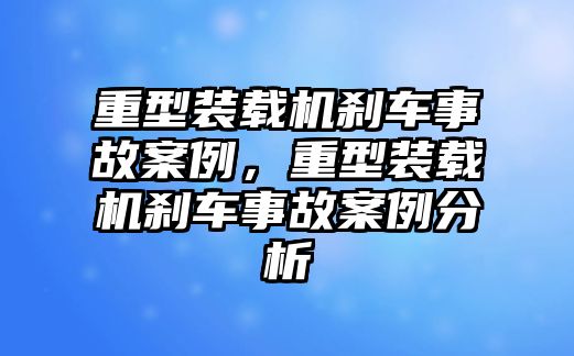 重型裝載機(jī)剎車(chē)事故案例，重型裝載機(jī)剎車(chē)事故案例分析