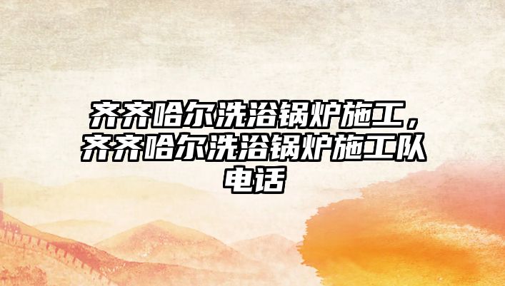 齊齊哈爾洗浴鍋爐施工，齊齊哈爾洗浴鍋爐施工隊(duì)電話