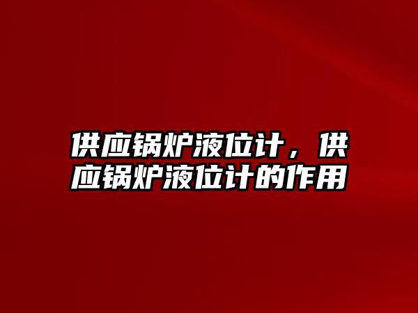 供應鍋爐液位計，供應鍋爐液位計的作用