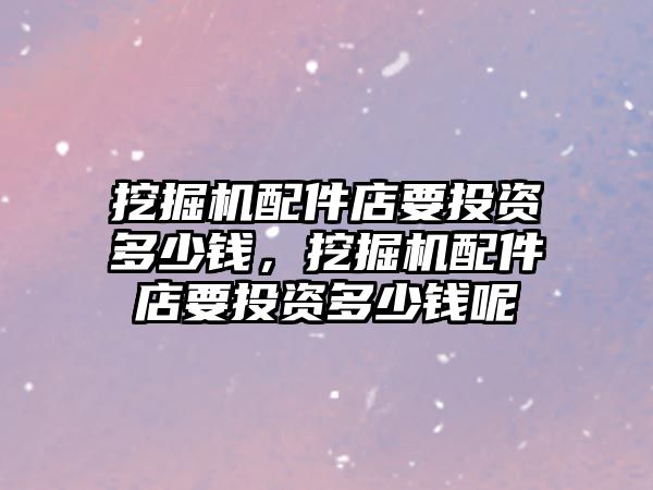 挖掘機(jī)配件店要投資多少錢，挖掘機(jī)配件店要投資多少錢呢