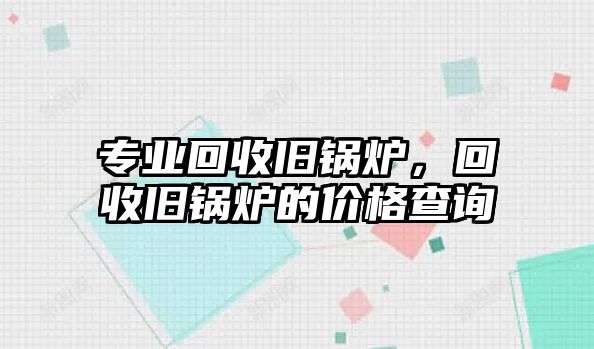 專業(yè)回收舊鍋爐，回收舊鍋爐的價格查詢