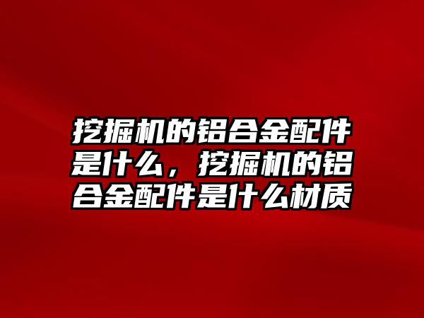 挖掘機的鋁合金配件是什么，挖掘機的鋁合金配件是什么材質(zhì)