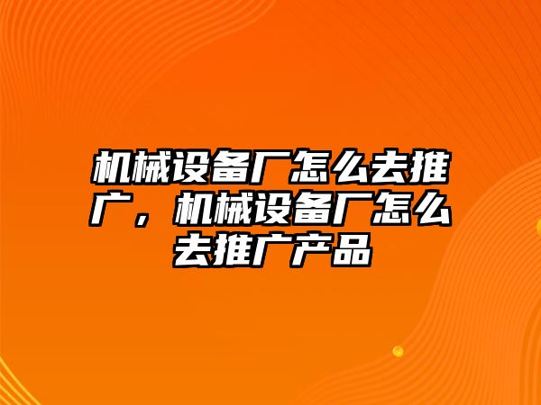 機(jī)械設(shè)備廠怎么去推廣，機(jī)械設(shè)備廠怎么去推廣產(chǎn)品