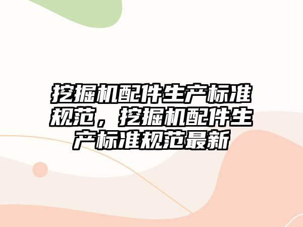 挖掘機配件生產(chǎn)標準規(guī)范，挖掘機配件生產(chǎn)標準規(guī)范最新