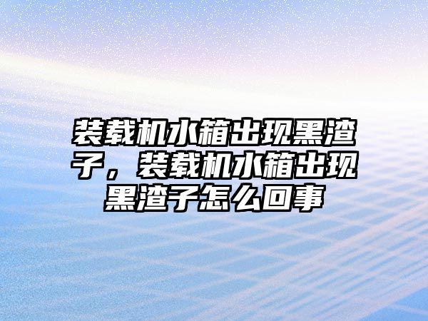 裝載機水箱出現(xiàn)黑渣子，裝載機水箱出現(xiàn)黑渣子怎么回事