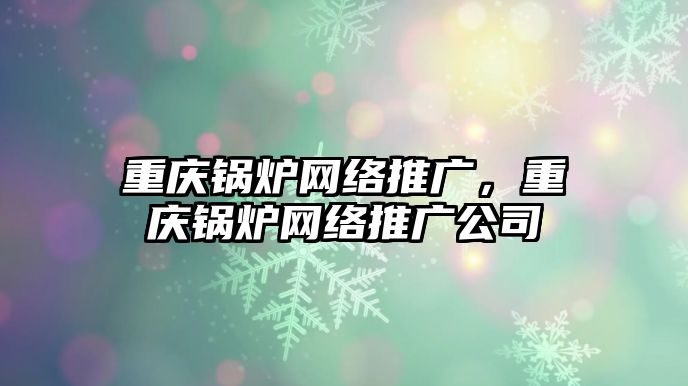 重慶鍋爐網(wǎng)絡推廣，重慶鍋爐網(wǎng)絡推廣公司