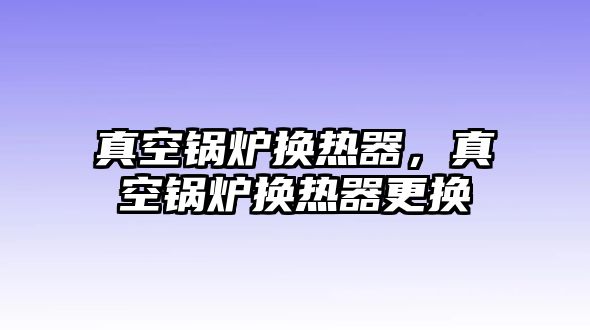 真空鍋爐換熱器，真空鍋爐換熱器更換