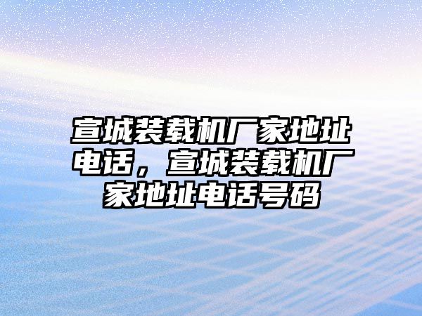 宣城裝載機(jī)廠家地址電話，宣城裝載機(jī)廠家地址電話號(hào)碼