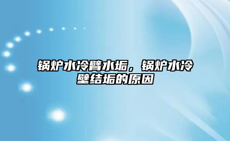 鍋爐水冷臂水垢，鍋爐水冷壁結(jié)垢的原因