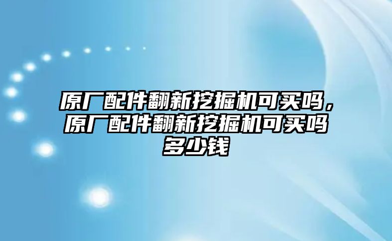 原廠配件翻新挖掘機(jī)可買嗎，原廠配件翻新挖掘機(jī)可買嗎多少錢