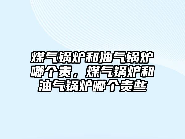 煤氣鍋爐和油氣鍋爐哪個貴，煤氣鍋爐和油氣鍋爐哪個貴些