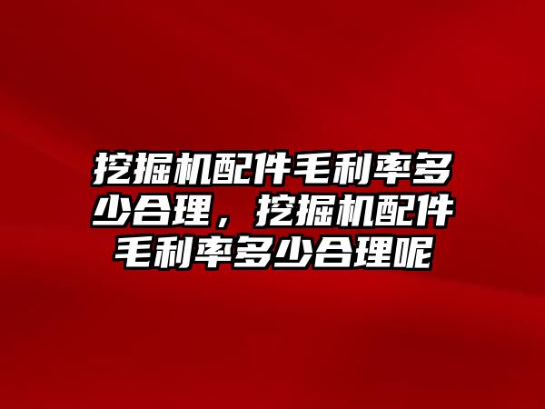 挖掘機配件毛利率多少合理，挖掘機配件毛利率多少合理呢