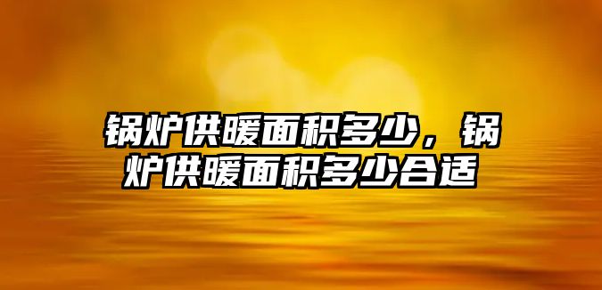 鍋爐供暖面積多少，鍋爐供暖面積多少合適