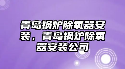 青島鍋爐除氧器安裝，青島鍋爐除氧器安裝公司