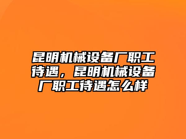 昆明機(jī)械設(shè)備廠職工待遇，昆明機(jī)械設(shè)備廠職工待遇怎么樣