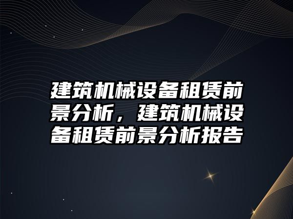 建筑機械設(shè)備租賃前景分析，建筑機械設(shè)備租賃前景分析報告