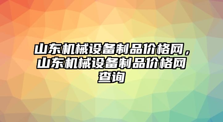 山東機械設(shè)備制品價格網(wǎng)，山東機械設(shè)備制品價格網(wǎng)查詢