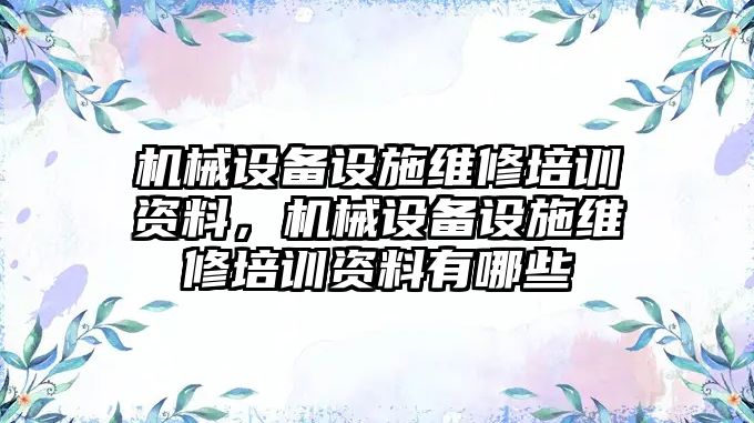 機械設備設施維修培訓資料，機械設備設施維修培訓資料有哪些