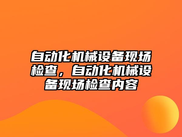 自動化機械設(shè)備現(xiàn)場檢查，自動化機械設(shè)備現(xiàn)場檢查內(nèi)容