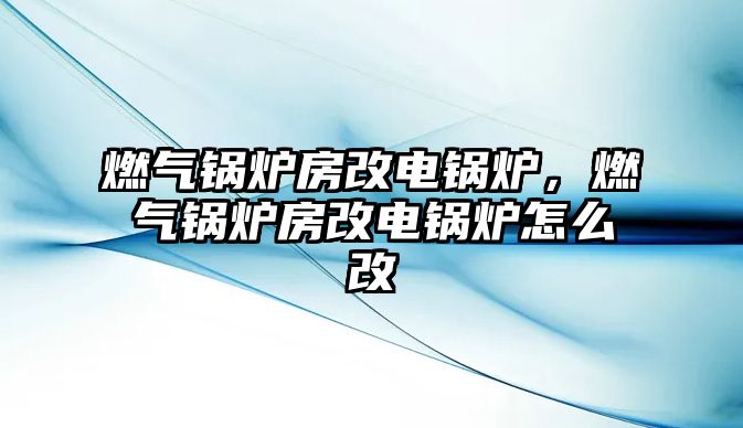 燃?xì)忮仩t房改電鍋爐，燃?xì)忮仩t房改電鍋爐怎么改