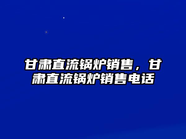 甘肅直流鍋爐銷售，甘肅直流鍋爐銷售電話