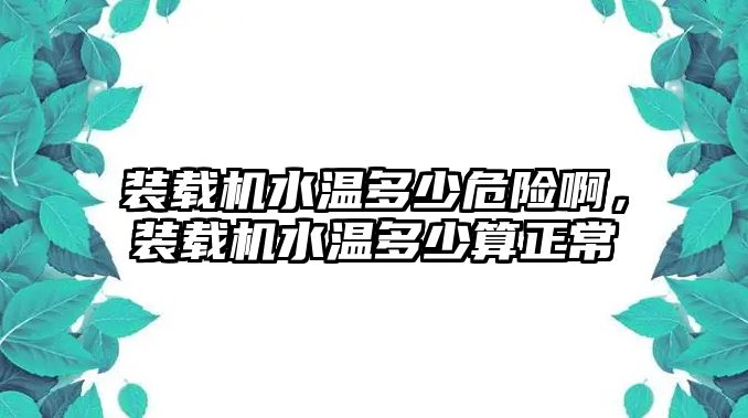 裝載機(jī)水溫多少危險(xiǎn)啊，裝載機(jī)水溫多少算正常