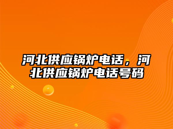 河北供應(yīng)鍋爐電話，河北供應(yīng)鍋爐電話號(hào)碼